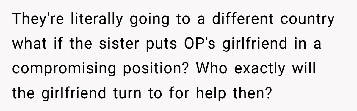 They're literally going to a different country what if the sister puts OP's girlfriend in a compromising position? Who exactly will the girlfriend turn to for help then?