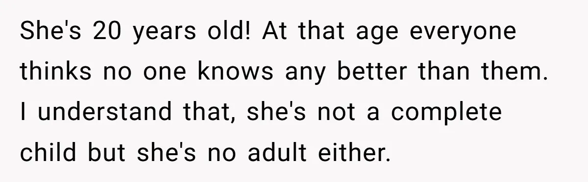 She's 20 years old! At that age everyone thinks no one knows any better than them. I understand that, she's not a complete child but she's no adult either.