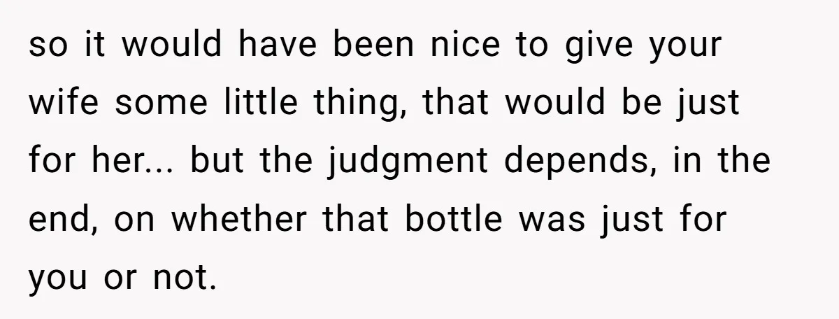 so it would have been nice to give your wife some little thing, that would be just for her... but the judgment depends, in the end, on whether that bottle...