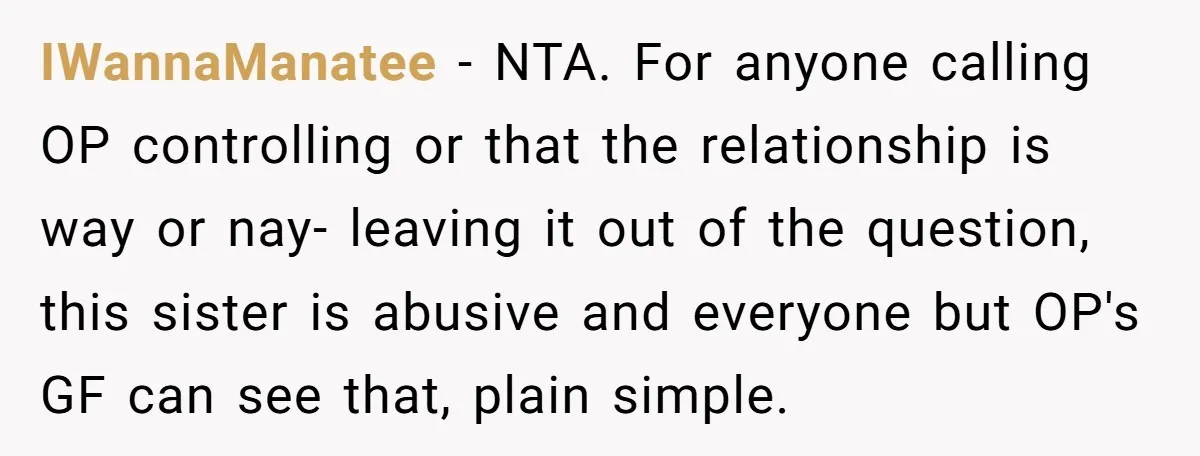 IWannaManatee − NTA. For anyone calling OP controlling or that the relationship is way or nay- leaving it out of the question, this sister is abusive and everyone but OP's...