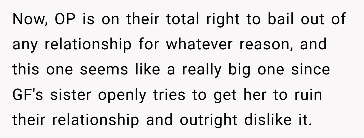 Now, OP is on their total right to bail out of any relationship for whatever reason, and this one seems like a really big one since GF's sister openly tries...