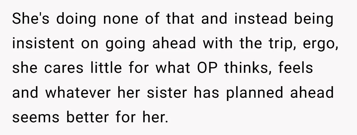 She's doing none of that and instead being insistent on going ahead with the trip, ergo, she cares little for what OP thinks, feels and whatever her sister has planned...