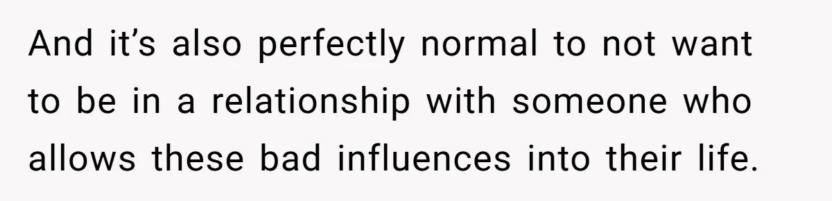 And it’s also perfectly normal to not want to be in a relationship with someone who allows these bad influences into their life.