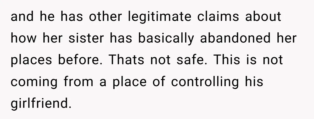 and he has other legitimate claims about how her sister has basically abandoned her places before. Thats not safe. This is not coming from a place of controlling his girlfriend.
