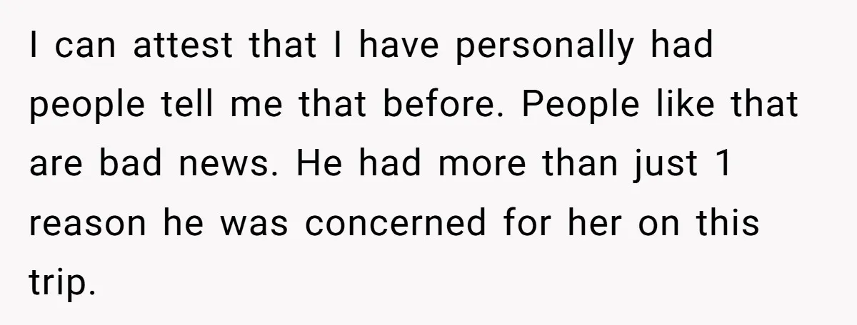 I can attest that I have personally had people tell me that before. People like that are bad news. He had more than just 1 reason he was concerned for...