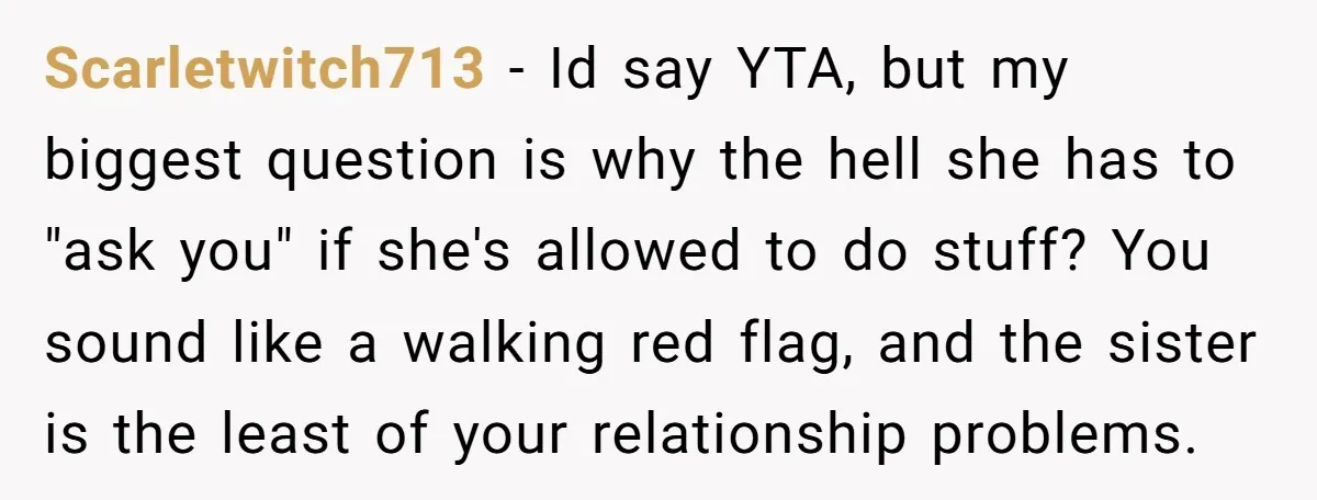 Scarletwitch713 − Id say YTA, but my biggest question is why the hell she has to "ask you" if she's allowed to do stuff? You sound like a walking red...