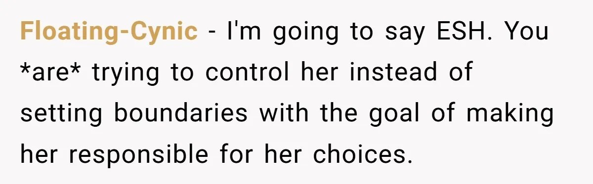 Floating-Cynic − I'm going to say ESH. You *are* trying to control her instead of setting boundaries with the goal of making her responsible for her choices.