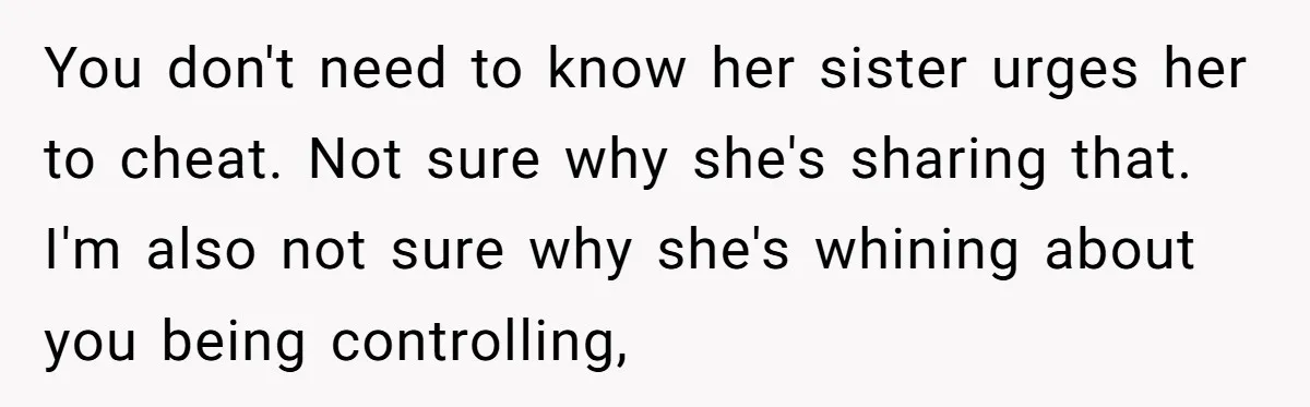 You don't need to know her sister urges her to cheat. Not sure why she's sharing that. I'm also not sure why she's whining about you being controlling,