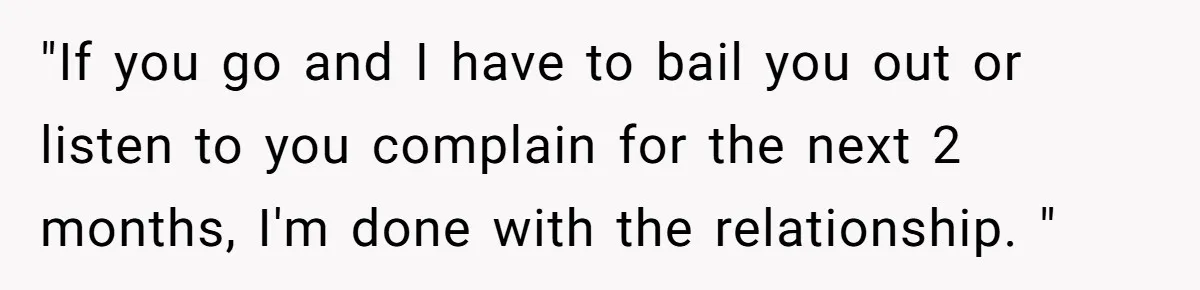 "If you go and I have to bail you out or listen to you complain for the next 2 months, I'm done with the relationship. "