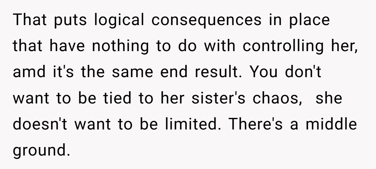 That puts logical consequences in place that have nothing to do with controlling her, amd it's the same end result. You don't want to be tied to her sister's chaos,...
