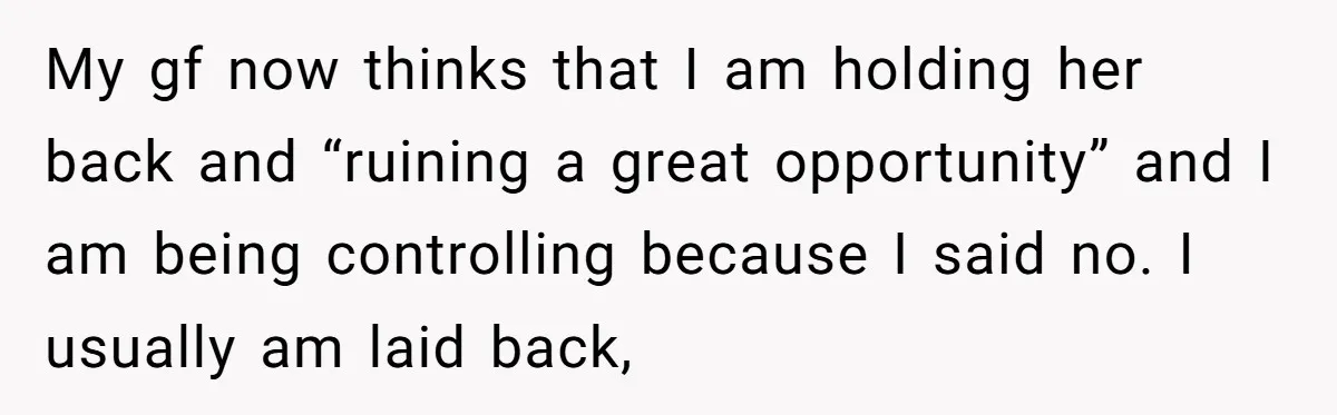 My gf now thinks that I am holding her back and “ruining a great opportunity” and I am being controlling because I said no. I usually am laid back,