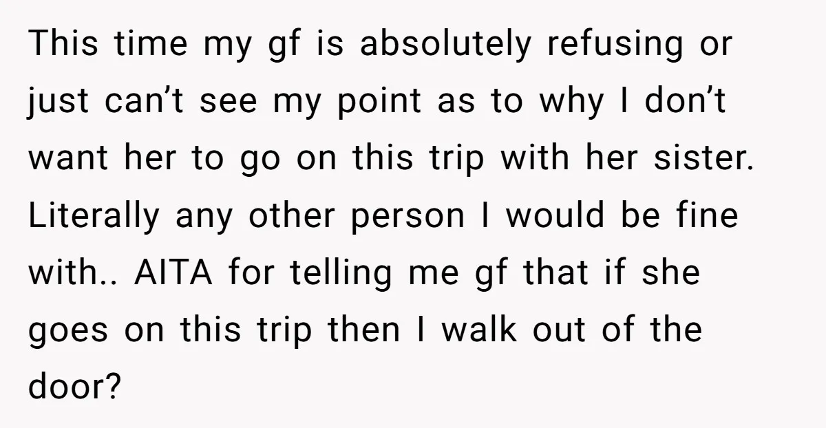 This time my gf is absolutely refusing or just can’t see my point as to why I don’t want her to go on this trip with her sister. Literally any...