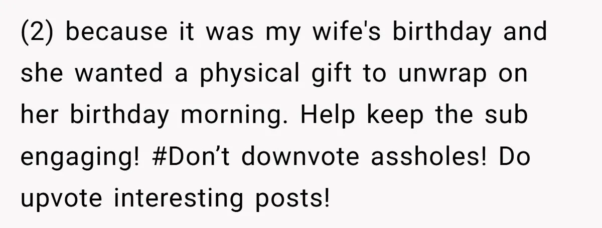 (2) because it was my wife's birthday and she wanted a physical gift to unwrap on her birthday morning. Help keep the sub engaging! #Don’t downvote assholes! Do upvote interesting...