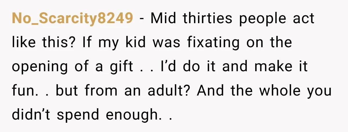 No_Scarcity8249 − Mid thirties people act like this? If my kid was fixating on the opening of a gift . . I’d do it and make it fun. . but...