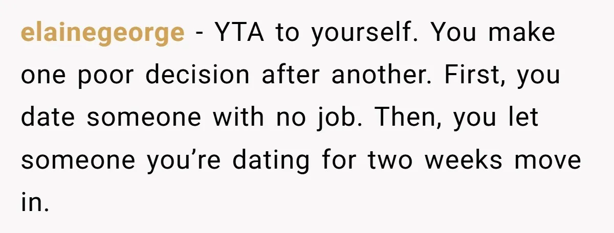 elainegeorge − YTA to yourself. You make one poor decision after another. First, you date someone with no job. Then, you let someone you’re dating for two weeks move in.