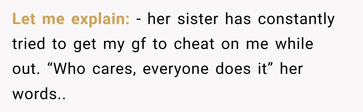 Let me explain: - her sister has constantly tried to get my gf to cheat on me while out. “Who cares, everyone does it” her words..