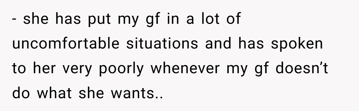 - she has put my gf in a lot of uncomfortable situations and has spoken to her very poorly whenever my gf doesn’t do what she wants..