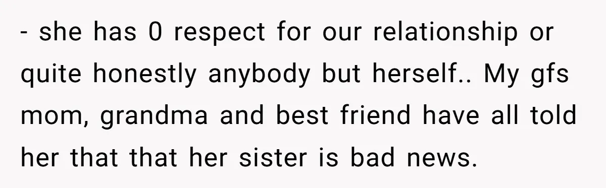- she has 0 respect for our relationship or quite honestly anybody but herself.. My gfs mom, grandma and best friend have all told her that that her sister is...