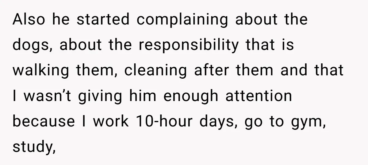 Also he started complaining about the dogs, about the responsibility that is walking them, cleaning after them and that I wasn’t giving him enough attention because I work 10-hour days,...