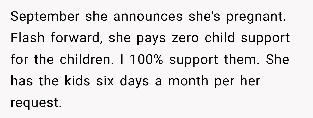 September she announces she's pregnant. Flash forward, she pays zero child support for the children. I 100% support them. She has the kids six days a month per her request.