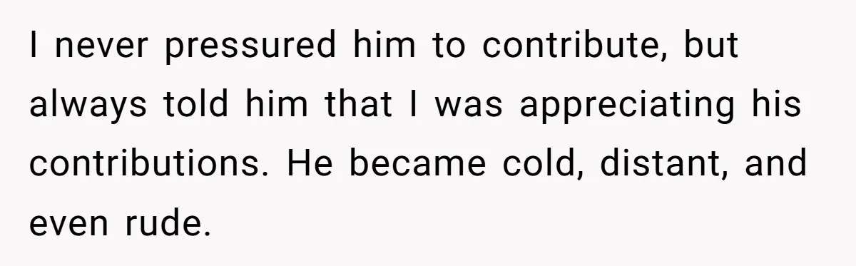 I never pressured him to contribute, but always told him that I was appreciating his contributions. He became cold, distant, and even rude.
