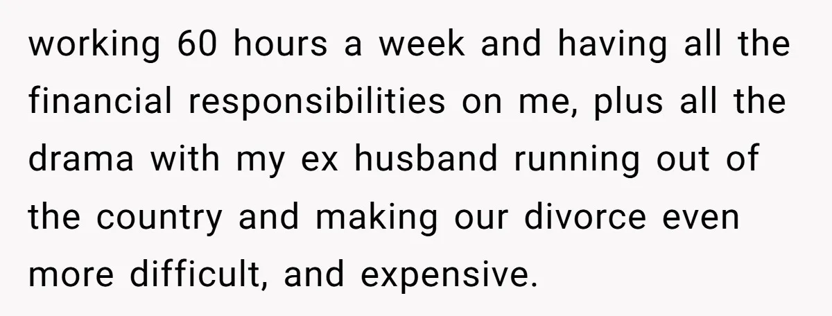 working 60 hours a week and having all the financial responsibilities on me, plus all the drama with my ex husband running out of the country and making our divorce...
