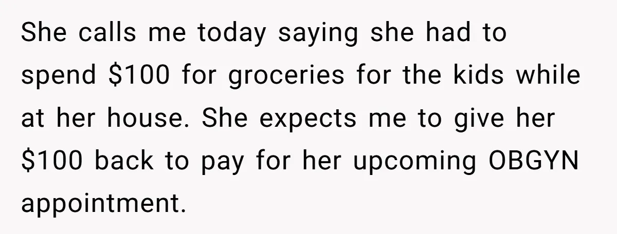 She calls me today saying she had to spend $100 for groceries for the kids while at her house. She expects me to give her $100 back to pay for...