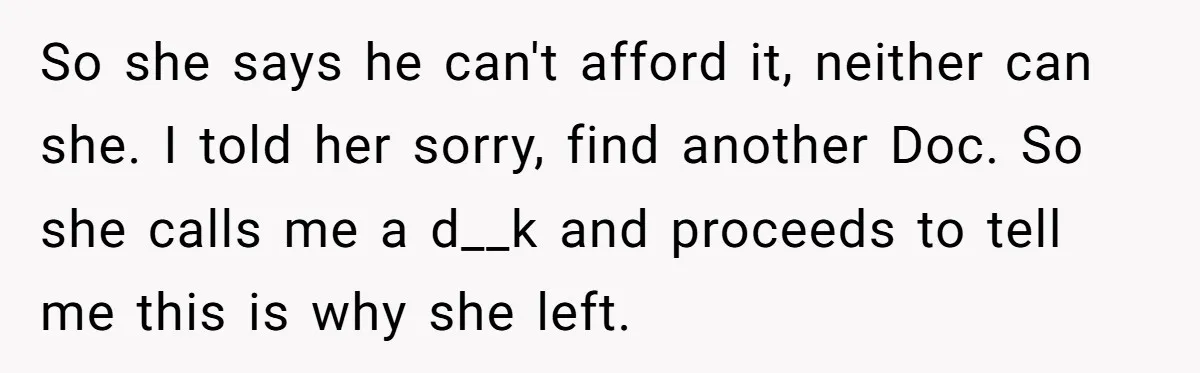 So she says he can't afford it, neither can she. I told her sorry, find another Doc. So she calls me a d__k and proceeds to tell me this is...