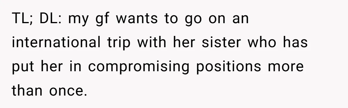 TL; DL: my gf wants to go on an international trip with her sister who has put her in compromising positions more than once.
