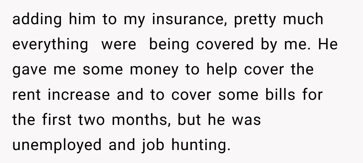 adding him to my insurance, pretty much everything were being covered by me. He gave me some money to help cover the rent increase and to cover some bills for...