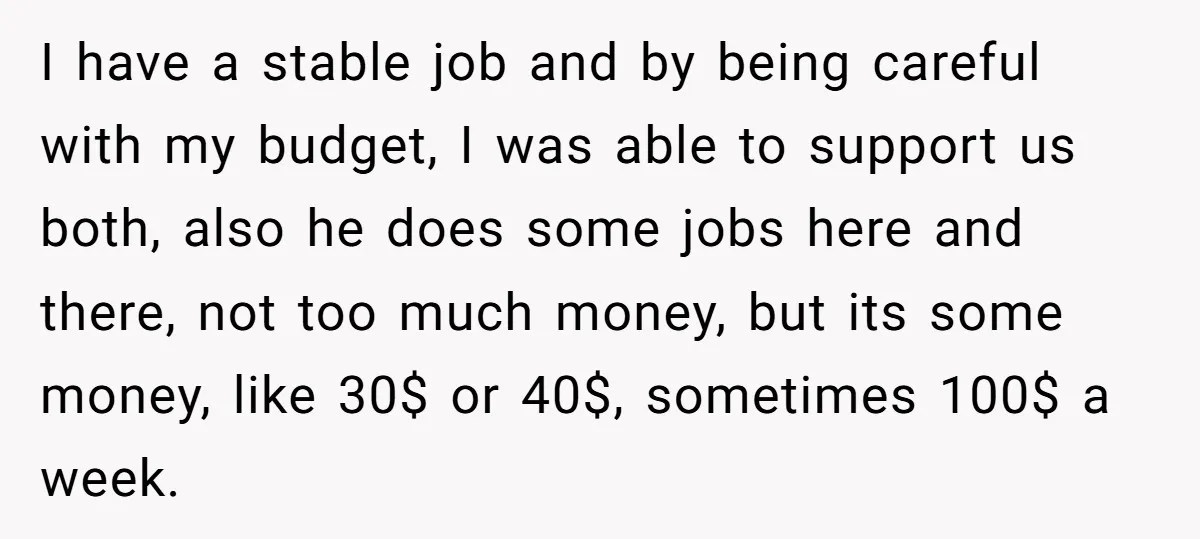 I have a stable job and by being careful with my budget, I was able to support us both, also he does some jobs here and there, not too much...