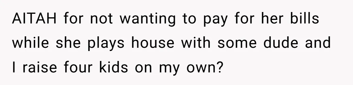 AITAH for not wanting to pay for her bills while she plays house with some dude and I raise four kids on my own?