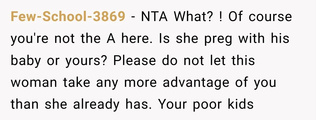 Few-School-3869 − NTA What? ! Of course you're not the A here. Is she preg with his baby or yours? Please do not let this woman take any more advantage...