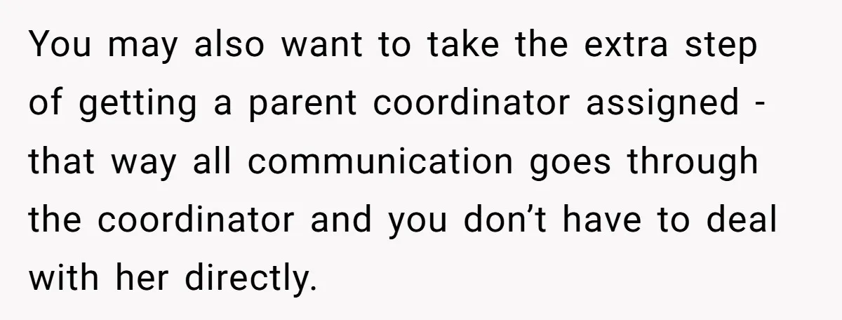 You may also want to take the extra step of getting a parent coordinator assigned - that way all communication goes through the coordinator and you don’t have to deal...