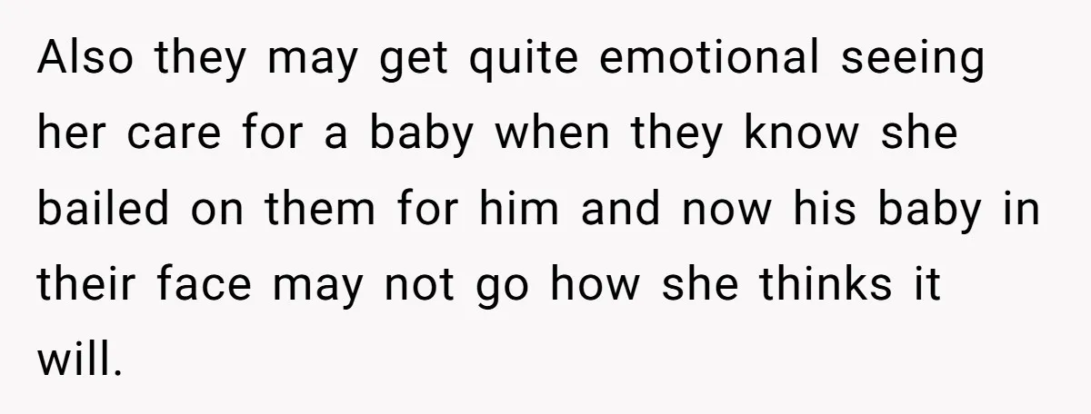 Also they may get quite emotional seeing her care for a baby when they know she bailed on them for him and now his baby in their face may not...