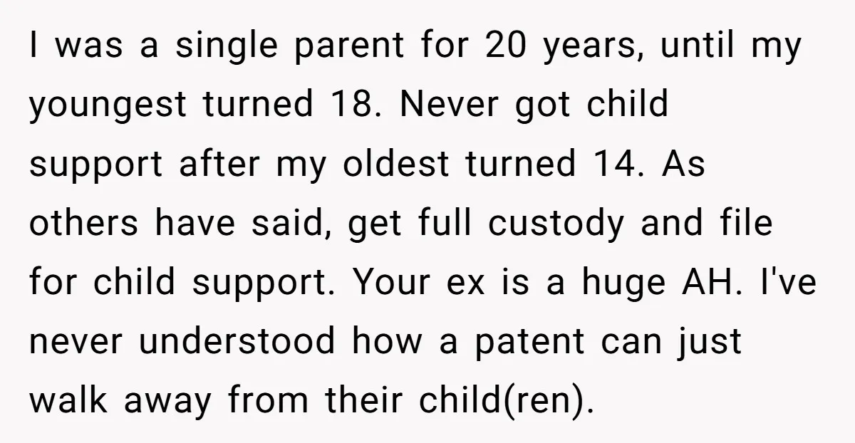 I was a single parent for 20 years, until my youngest turned 18. Never got child support after my oldest turned 14. As others have said, get full custody and...
