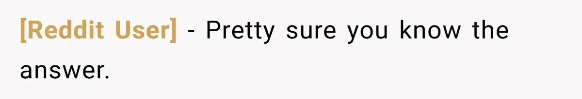 [Reddit User] − Pretty sure you know the answer.