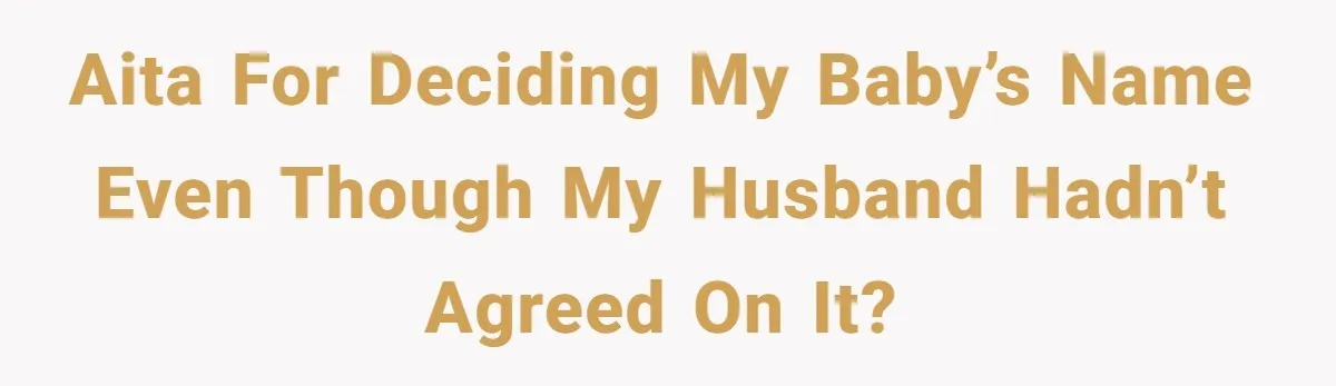 AITA for deciding my baby’s name even though my husband hadn’t agreed on it?