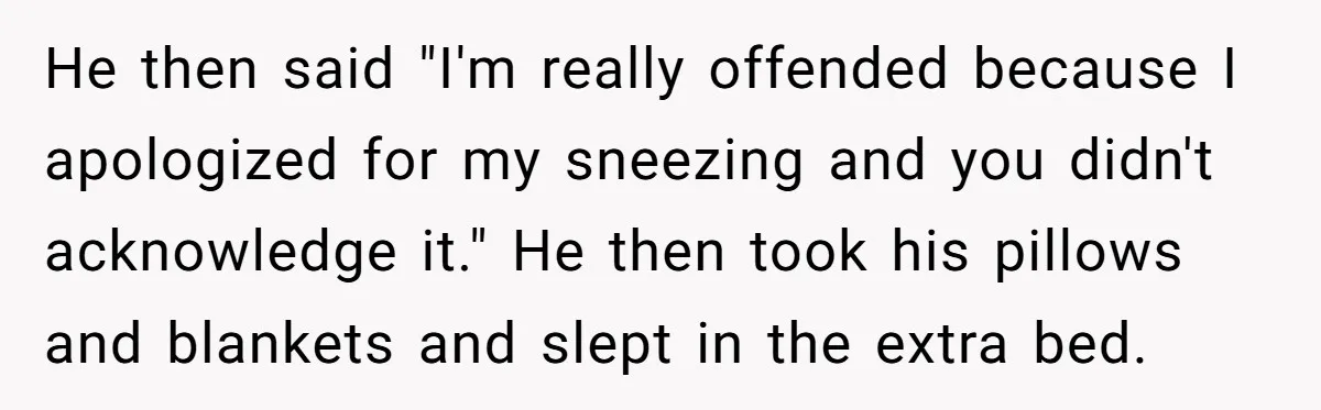 He then said "I'm really offended because I apologized for my sneezing and you didn't acknowledge it." He then took his pillows and blankets and slept in the extra bed.