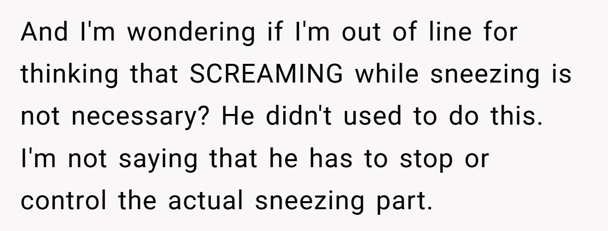 And I'm wondering if I'm out of line for thinking that SCREAMING while sneezing is not necessary? He didn't used to do this. I'm not saying that he has to...