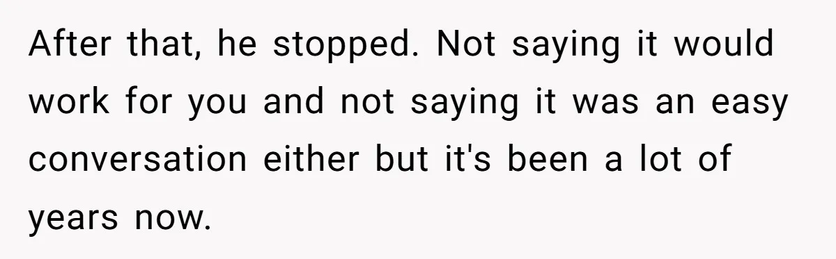 After that, he stopped. Not saying it would work for you and not saying it was an easy conversation either but it's been a lot of years now.