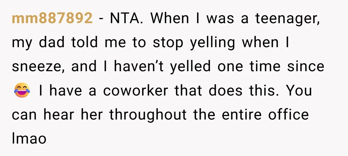 mm887892 − NTA. When I was a teenager, my dad told me to stop yelling when I sneeze, and I haven’t yelled one time since 😂 I have a coworker...