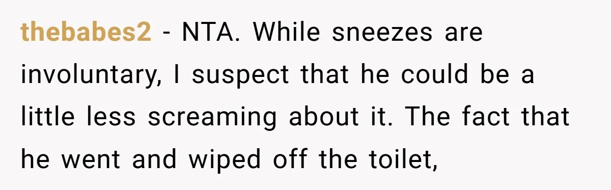 thebabes2 − NTA. While sneezes are involuntary, I suspect that he could be a little less screaming about it. The fact that he went and wiped off the toilet,