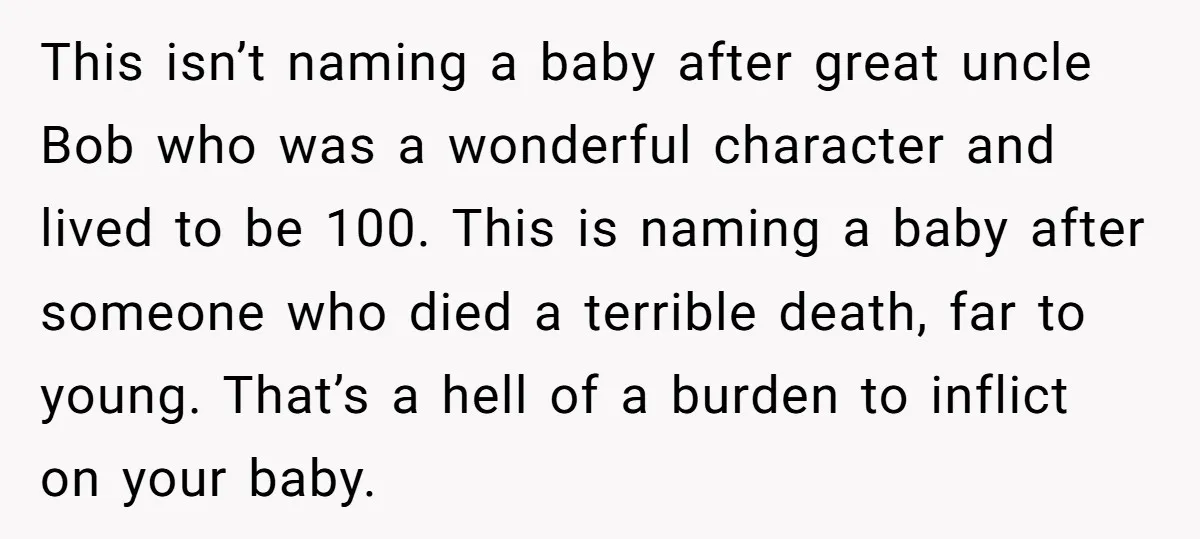 This isn’t naming a baby after great uncle Bob who was a wonderful character and lived to be 100. This is naming a baby after someone who died a terrible...
