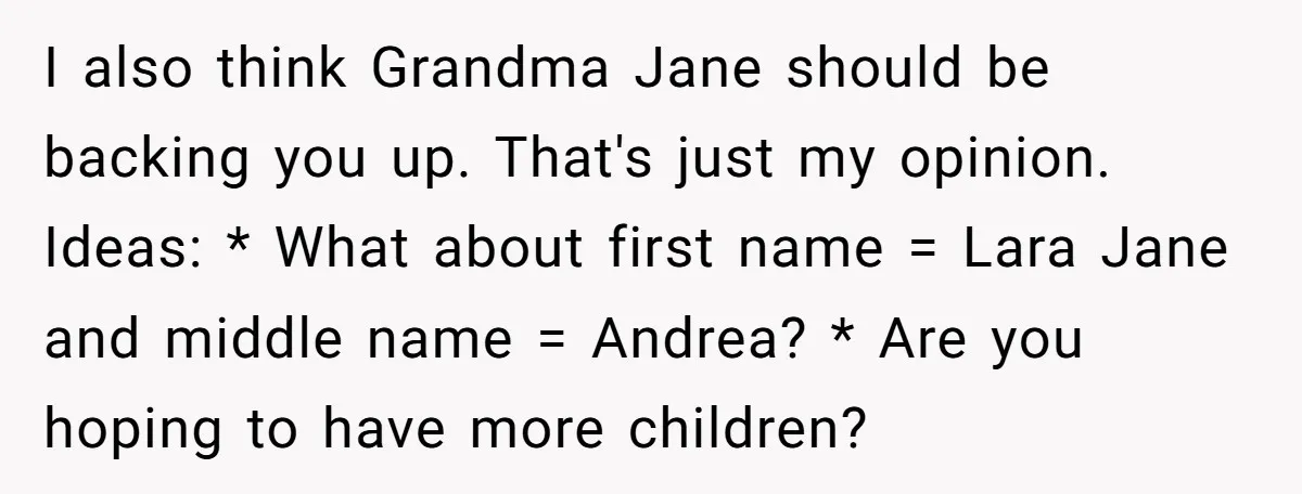 I also think Grandma Jane should be backing you up. That's just my opinion. Ideas: * What about first name = Lara Jane and middle name = Andrea? * Are...