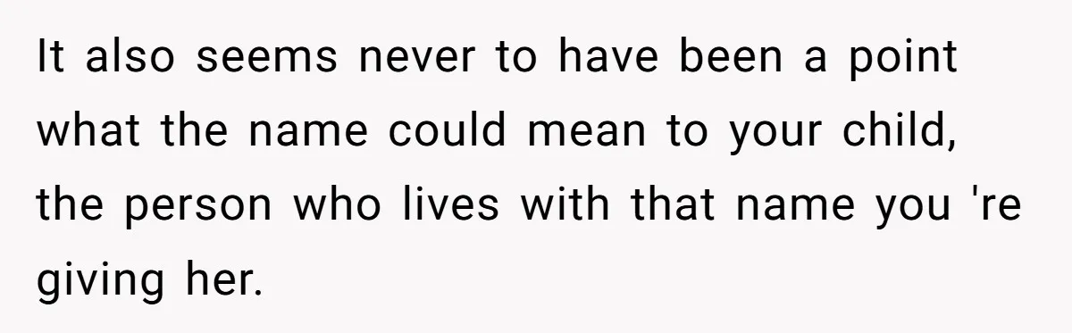 It also seems never to have been a point what the name could mean to your child, the person who lives with that name you 're giving her.