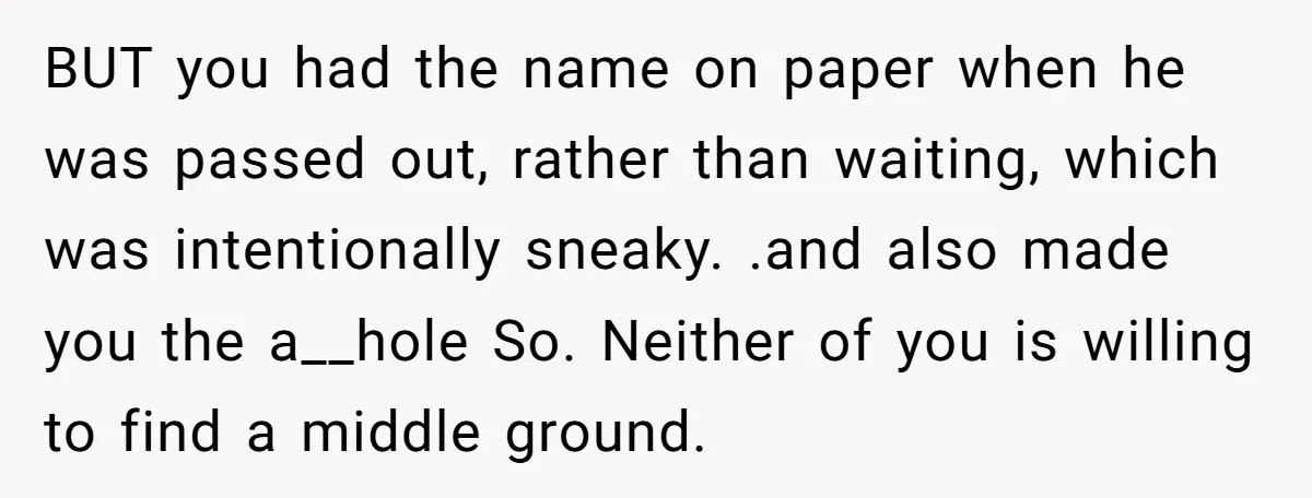 BUT you had the name on paper when he was passed out, rather than waiting, which was intentionally sneaky. .and also made you the a__hole So. Neither of you is...