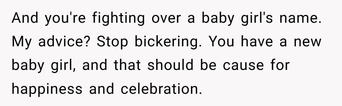 And you're fighting over a baby girl's name. My advice? Stop bickering. You have a new baby girl, and that should be cause for happiness and celebration.