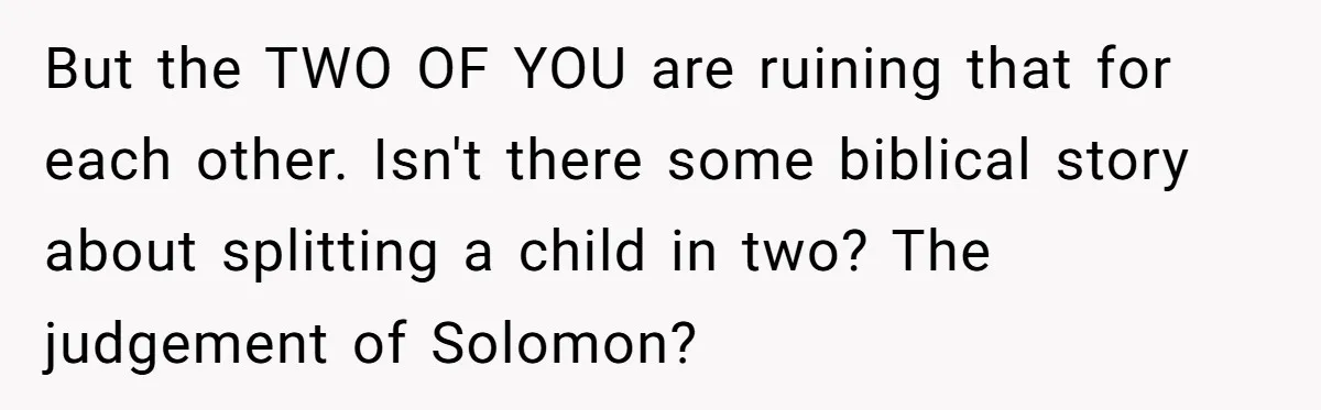 But the TWO OF YOU are ruining that for each other. Isn't there some biblical story about splitting a child in two? The judgement of Solomon?