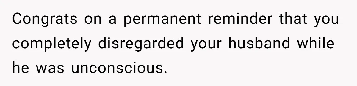 Congrats on a permanent reminder that you completely disregarded your husband while he was unconscious.